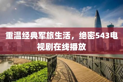 重温经典军旅生活，绝密543电视剧在线播放