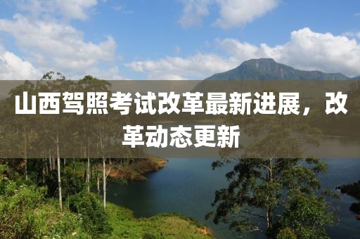 山西驾照考试改革最新进展，改革动态更新