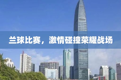 兰球比赛，激情碰撞荣耀战场