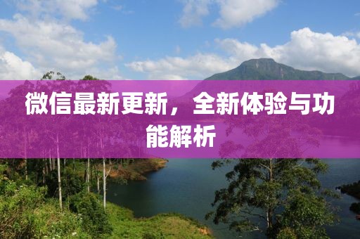 微信最新更新，全新体验与功能解析