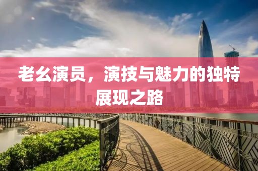 老幺演员，演技与魅力的独特展现之路