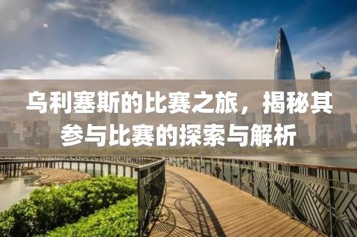 乌利塞斯的比赛之旅，揭秘其参与比赛的探索与解析