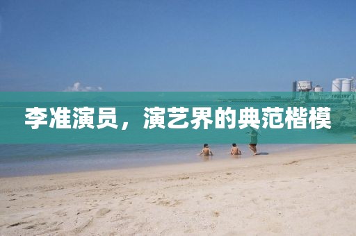李准演员，演艺界的典范楷模