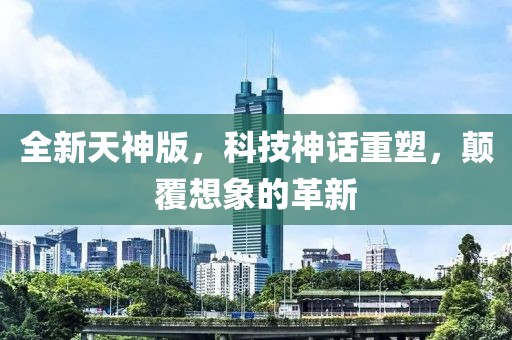 全新天神版，科技神话重塑，颠覆想象的革新