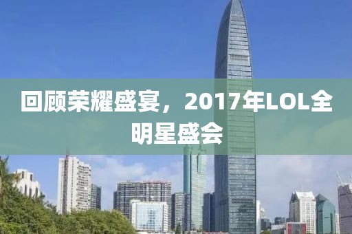 回顾荣耀盛宴，2017年LOL全明星盛会