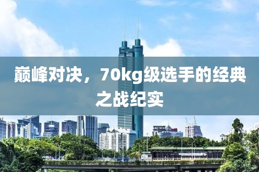 巅峰对决，70kg级选手的经典之战纪实