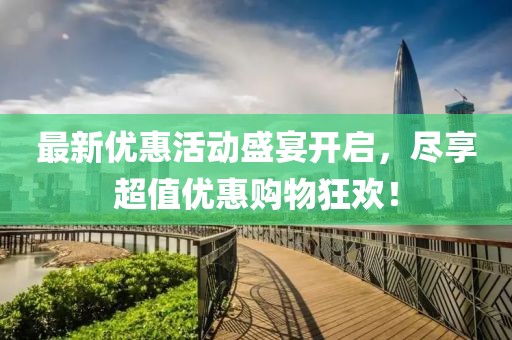 最新优惠活动盛宴开启，尽享超值优惠购物狂欢！