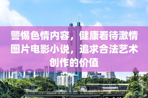 警惕色情内容，健康看待激情图片电影小说，追求合法艺术创作的价值