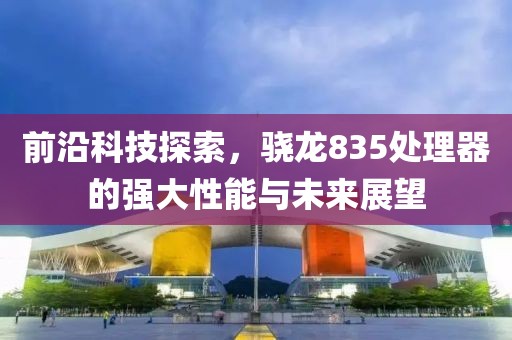 前沿科技探索，骁龙835处理器的强大性能与未来展望