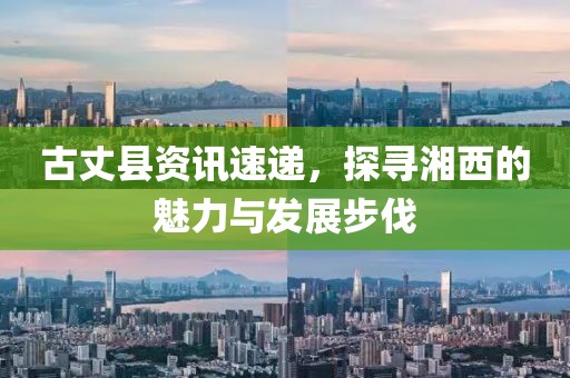 古丈县资讯速递，探寻湘西的魅力与发展步伐