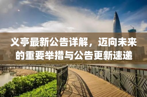 义亭最新公告详解，迈向未来的重要举措与公告更新速递