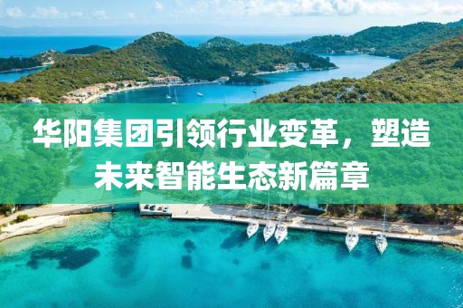 华阳集团引领行业变革，塑造未来智能生态新篇章