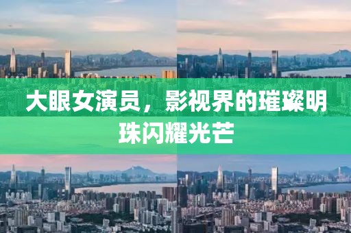 大眼女演员，影视界的璀璨明珠闪耀光芒