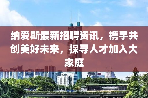 纳爱斯最新招聘资讯，携手共创美好未来，探寻人才加入大家庭