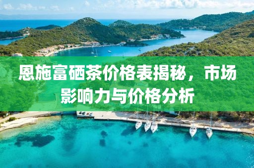 恩施富硒茶价格表揭秘，市场影响力与价格分析