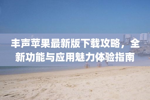 丰声苹果最新版下载攻略，全新功能与应用魅力体验指南