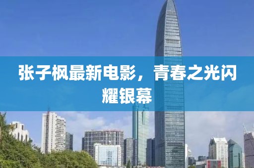 张子枫最新电影，青春之光闪耀银幕