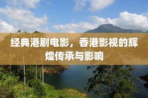 经典港剧电影，香港影视的辉煌传承与影响
