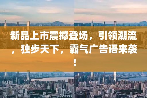 新品上市震撼登场，引领潮流，独步天下，霸气广告语来袭！