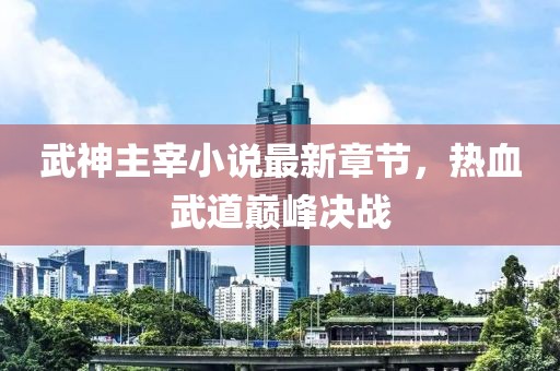 武神主宰小说最新章节，热血武道巅峰决战