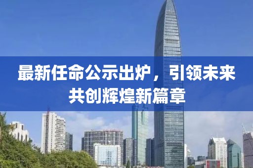 最新任命公示出炉，引领未来共创辉煌新篇章