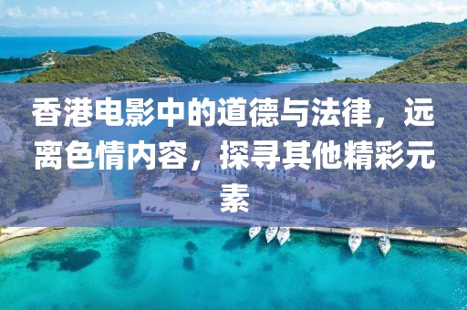 香港电影中的道德与法律，远离色情内容，探寻其他精彩元素