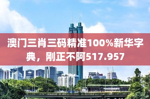 澳门三肖三码精准100%新华字典，刚正不阿517.957