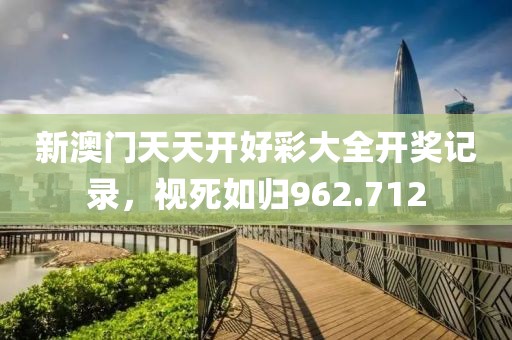 新澳门天天开好彩大全开奖记录，视死如归962.712