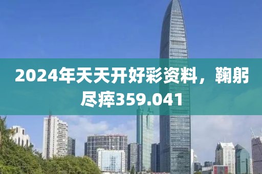 2024年天天开好彩资料，鞠躬尽瘁359.041