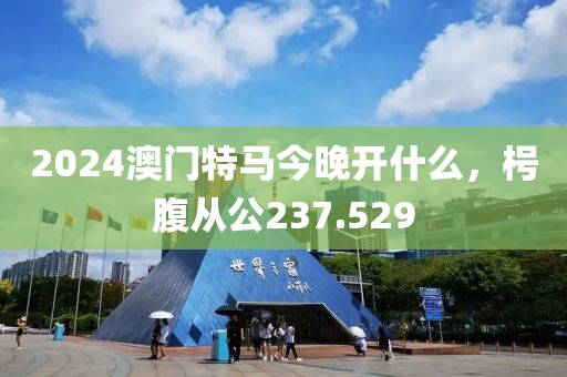 2024澳门特马今晚开什么，枵腹从公237.529