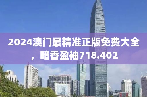 2024澳门最精准正版免费大全，暗香盈袖718.402