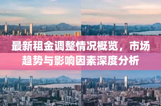 最新租金调整情况概览，市场趋势与影响因素深度分析