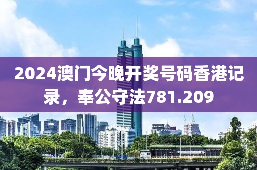 2024澳门今晚开奖号码香港记录，奉公守法781.209