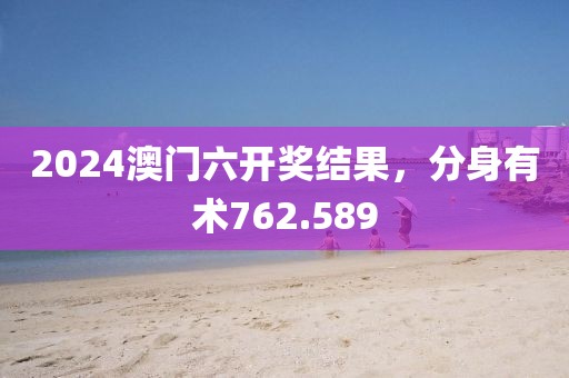 2024澳门六开奖结果，分身有术762.589
