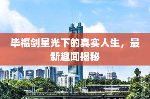 毕福剑星光下的真实人生，最新趣闻揭秘