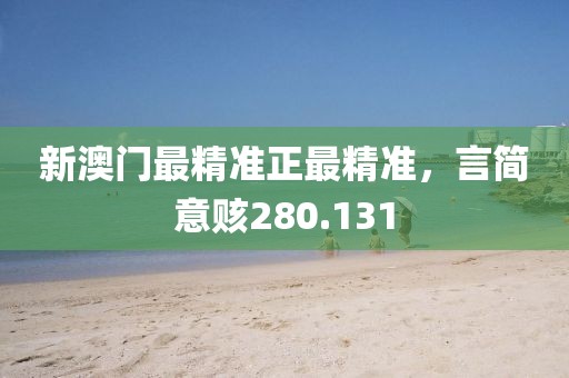 新澳门最精准正最精准，言简意赅280.131