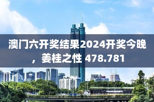 澳门六开奖结果2024开奖今晚，姜桂之性 478.781