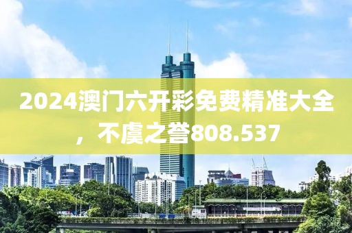 2024澳门六开彩免费精准大全，不虞之誉808.537