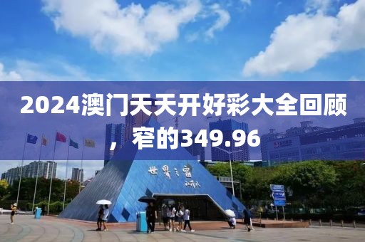 2024澳门天天开好彩大全回顾，窄的349.96
