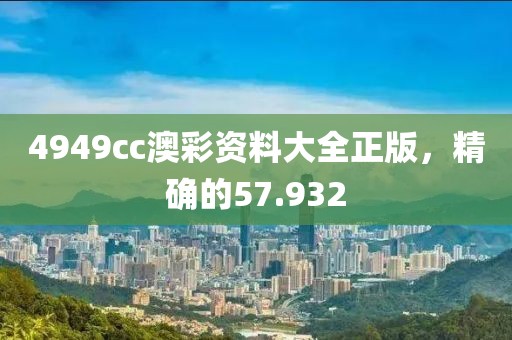 4949cc澳彩资料大全正版，精确的57.932