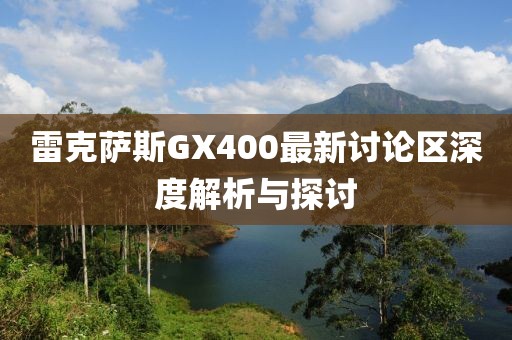 雷克萨斯GX400最新讨论区深度解析与探讨