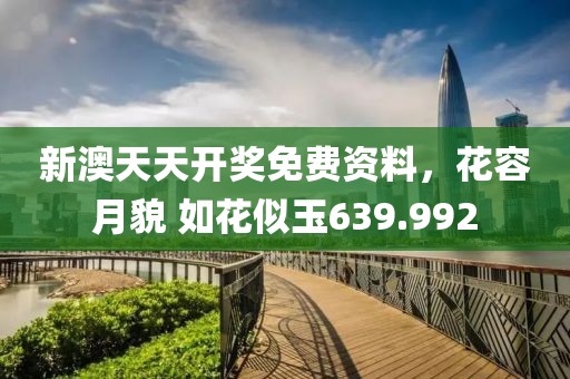 新澳天天开奖免费资料，花容月貌 如花似玉639.992
