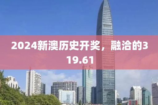 2024新澳历史开奖，融洽的319.61