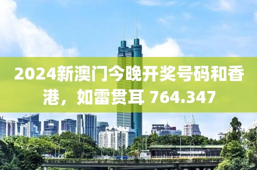 2024新澳门今晚开奖号码和香港，如雷贯耳 764.347