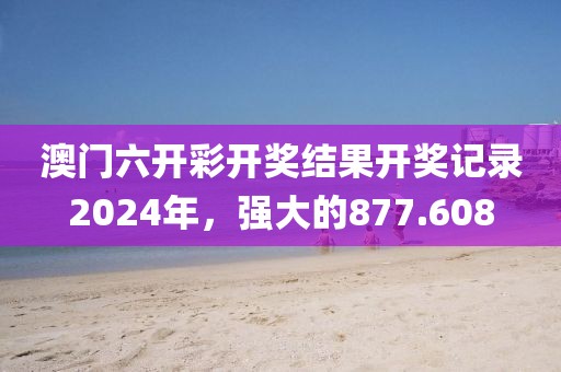 澳门六开彩开奖结果开奖记录2024年，强大的877.608