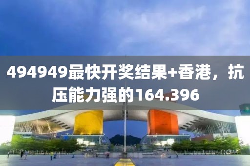 494949最快开奖结果+香港，抗压能力强的164.396