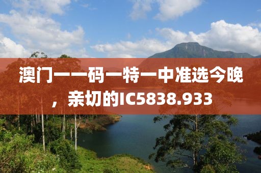 澳门一一码一特一中准选今晚，亲切的IC5838.933