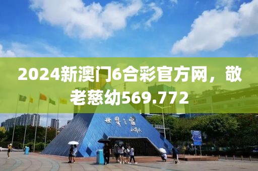 2024新澳门6合彩官方网，敬老慈幼569.772