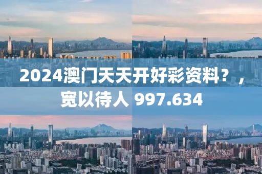 2024澳门天天开好彩资料？，宽以待人 997.634