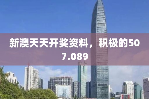 新澳天天开奖资料，积极的507.089